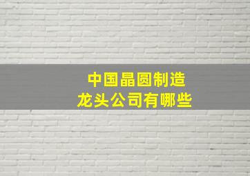 中国晶圆制造龙头公司有哪些