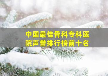 中国最佳骨科专科医院声誉排行榜前十名