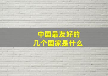 中国最友好的几个国家是什么