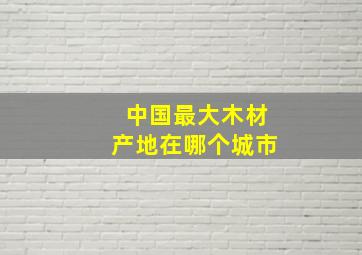 中国最大木材产地在哪个城市