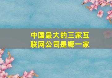 中国最大的三家互联网公司是哪一家