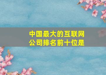 中国最大的互联网公司排名前十位是