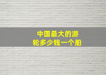 中国最大的游轮多少钱一个船