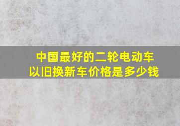 中国最好的二轮电动车以旧换新车价格是多少钱