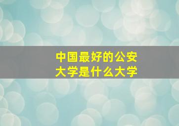 中国最好的公安大学是什么大学