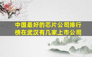 中国最好的芯片公司排行榜在武汉有几家上市公司