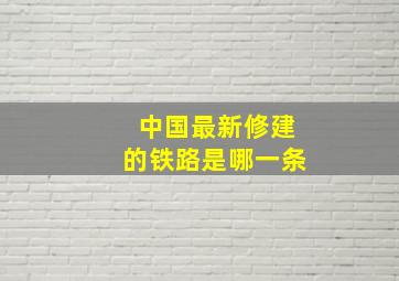 中国最新修建的铁路是哪一条