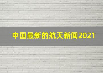 中国最新的航天新闻2021