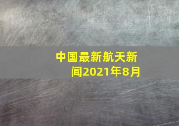 中国最新航天新闻2021年8月