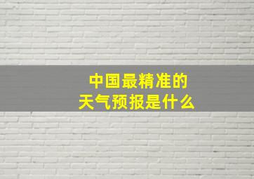 中国最精准的天气预报是什么