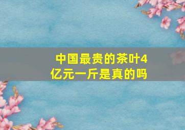 中国最贵的茶叶4亿元一斤是真的吗