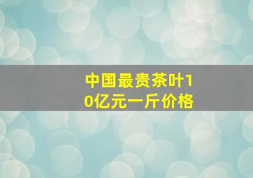 中国最贵茶叶10亿元一斤价格