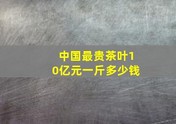 中国最贵茶叶10亿元一斤多少钱