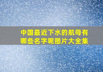 中国最近下水的航母有哪些名字呢图片大全集