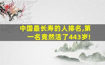 中国最长寿的人排名,第一名竟然活了443岁!