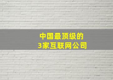 中国最顶级的3家互联网公司