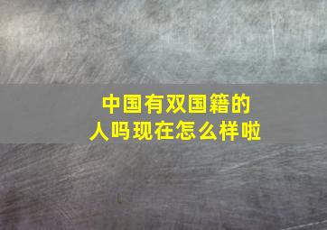 中国有双国籍的人吗现在怎么样啦