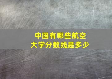 中国有哪些航空大学分数线是多少