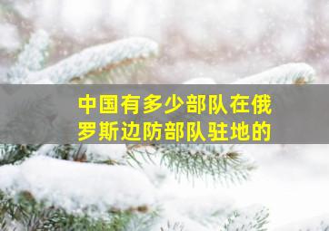 中国有多少部队在俄罗斯边防部队驻地的