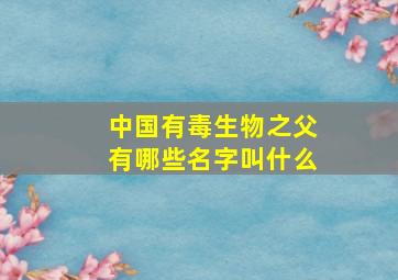 中国有毒生物之父有哪些名字叫什么