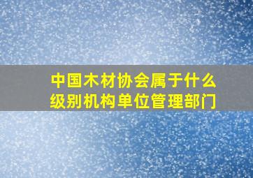 中国木材协会属于什么级别机构单位管理部门