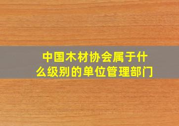 中国木材协会属于什么级别的单位管理部门