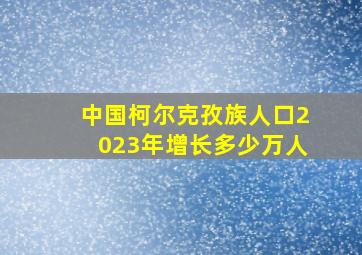 中国柯尔克孜族人口2023年增长多少万人