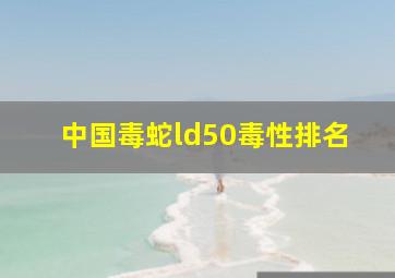 中国毒蛇ld50毒性排名