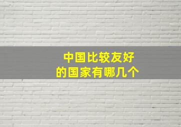 中国比较友好的国家有哪几个