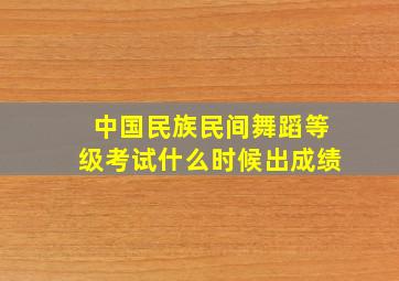 中国民族民间舞蹈等级考试什么时候出成绩