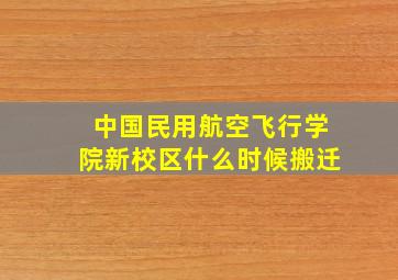 中国民用航空飞行学院新校区什么时候搬迁