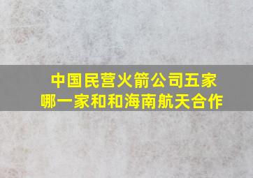 中国民营火箭公司五家哪一家和和海南航天合作