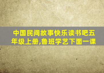 中国民间故事快乐读书吧五年级上册,鲁班学艺下面一课