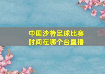 中国沙特足球比赛时间在哪个台直播