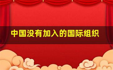 中国没有加入的国际组织