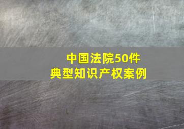 中国法院50件典型知识产权案例