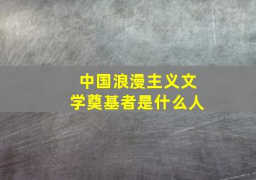 中国浪漫主义文学奠基者是什么人