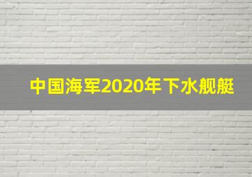 中国海军2020年下水舰艇