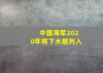 中国海军2020年将下水舰列入