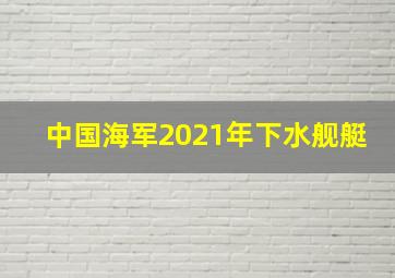 中国海军2021年下水舰艇