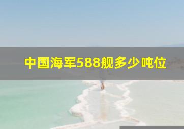 中国海军588舰多少吨位