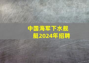 中国海军下水舰艇2024年招聘