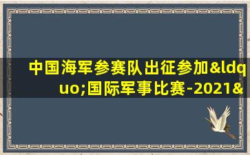 中国海军参赛队出征参加“国际军事比赛-2021”