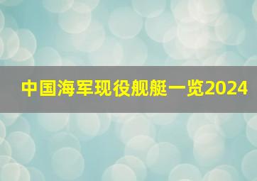 中国海军现役舰艇一览2024