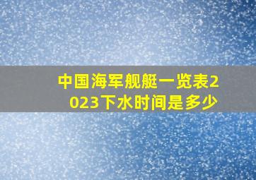 中国海军舰艇一览表2023下水时间是多少