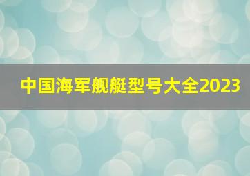 中国海军舰艇型号大全2023