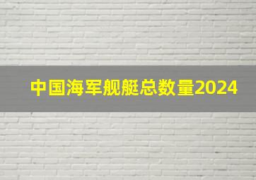 中国海军舰艇总数量2024