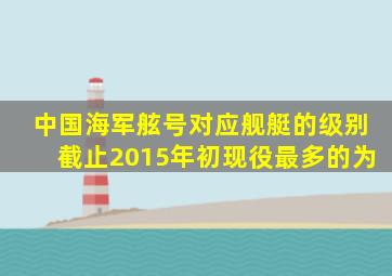 中国海军舷号对应舰艇的级别截止2015年初现役最多的为