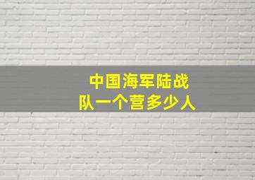 中国海军陆战队一个营多少人