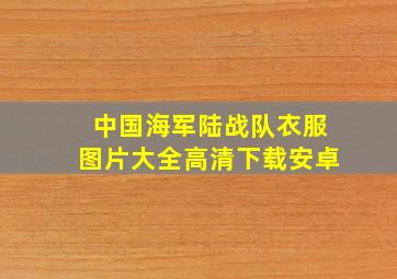 中国海军陆战队衣服图片大全高清下载安卓